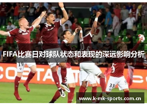 FIFA比赛日对球队状态和表现的深远影响分析