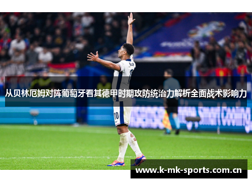 从贝林厄姆对阵葡萄牙看其德甲时期攻防统治力解析全面战术影响力